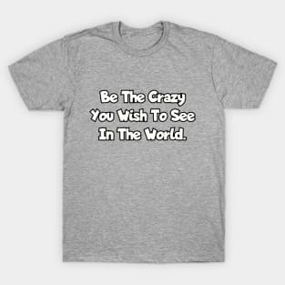 Be the crazy you wish to see in the world. T-Shirt
